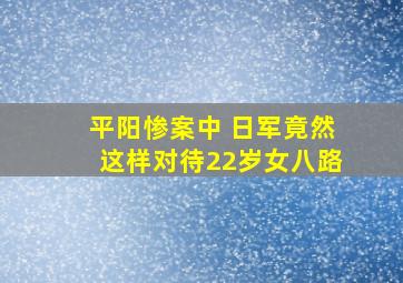 平阳惨案中 日军竟然这样对待22岁女八路